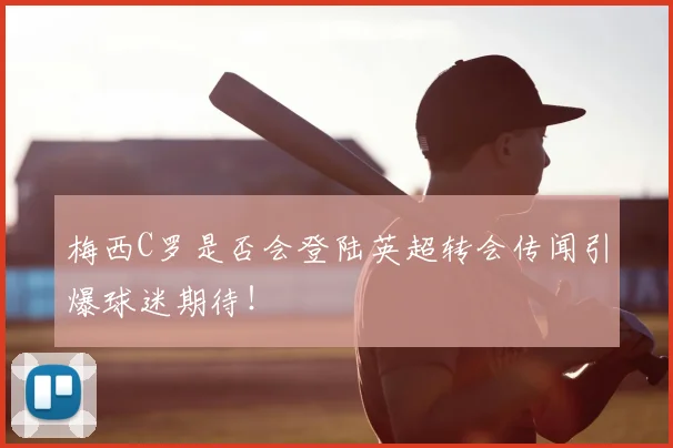 梅西C罗是否会登陆英超转会传闻引爆球迷期待！