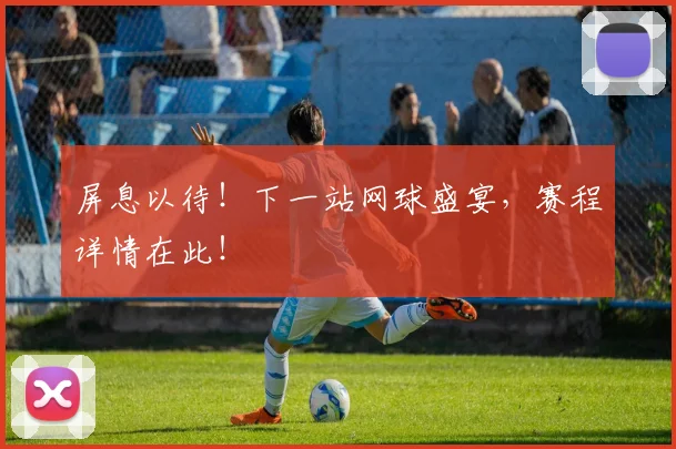 屏息以待!下一站网球盛宴,赛程详情在此!