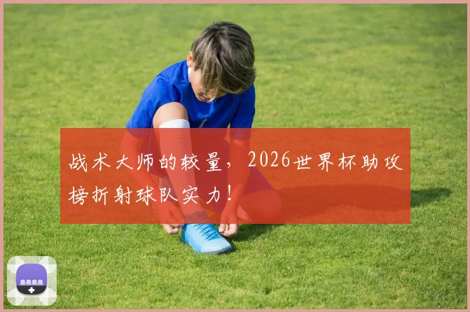 战术大师的较量，2026世界杯助攻榜折射球队实力！
