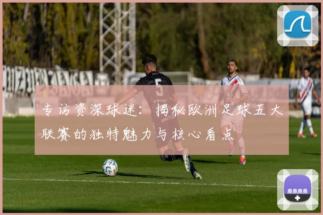 专访资深球迷:揭秘欧洲足球五大联赛的独特魅力与核心看点