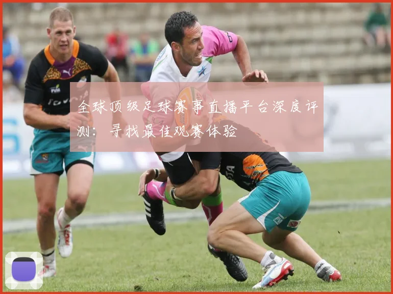 全球顶级足球赛事直播平台深度评测:寻找最佳观赛体验