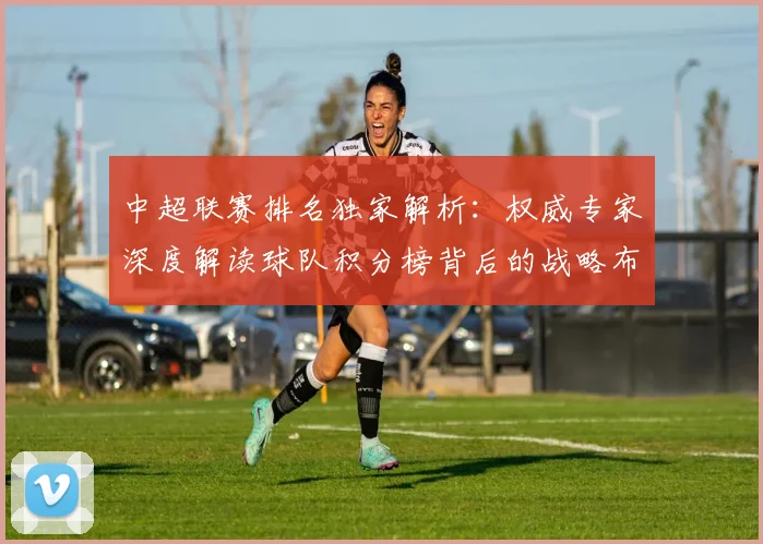 中超联赛排名独家解析：权威专家深度解读球队积分榜背后的战略布局