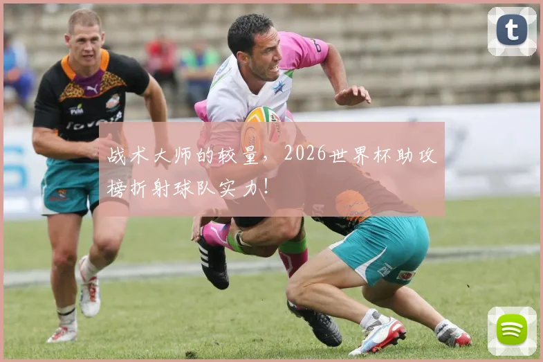 战术大师的较量,2026世界杯助攻榜折射球队实力!