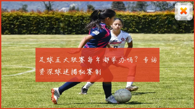 足球五大联赛每年都举办吗?专访资深球迷揭秘赛制