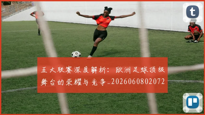 五大联赛深度解析：欧洲足球顶级舞台的荣耀与竞争_20260608020725
