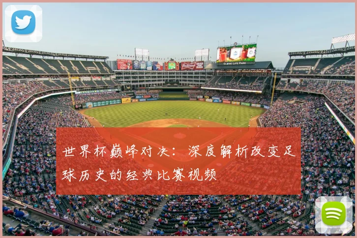 世界杯巅峰对决:深度解析改变足球历史的经典比赛视频