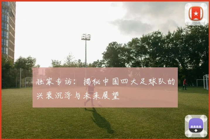 独家专访:揭秘中国四大足球队的兴衰沉浮与未来展望