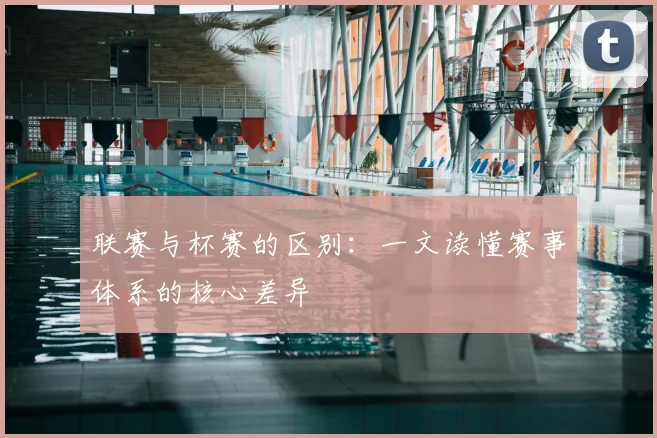 联赛与杯赛的区别：一文读懂赛事体系的核心差异