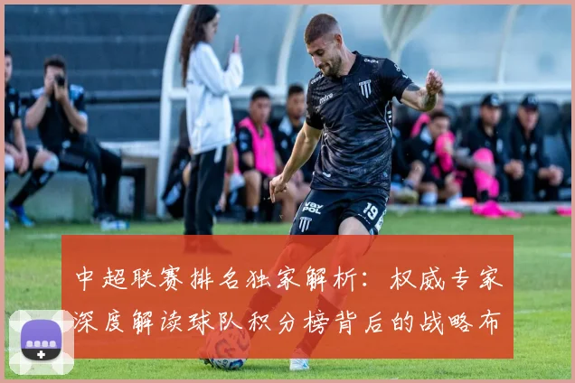 中超联赛排名独家解析:权威专家深度解读球队积分榜背后的战略布局