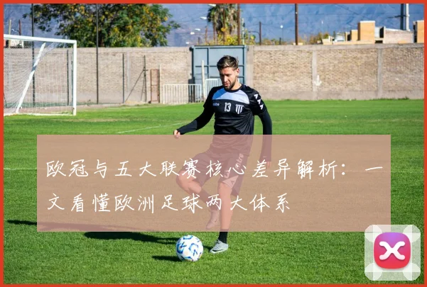 欧冠与五大联赛核心差异解析:一文看懂欧洲足球两大体系