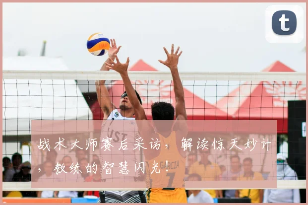 战术大师赛后采访，解读惊天妙计，教练的智慧闪光！