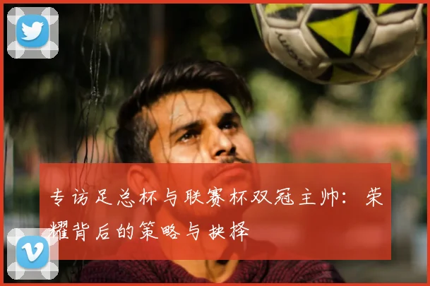 专访足总杯与联赛杯双冠主帅：荣耀背后的策略与抉择