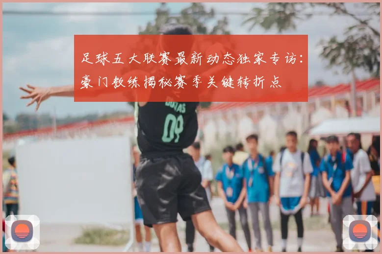 足球五大联赛最新动态独家专访：豪门教练揭秘赛季关键转折点