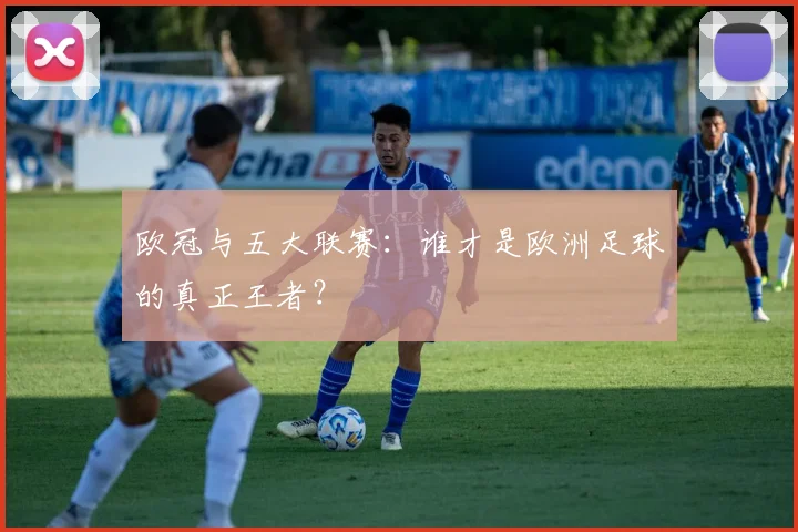 欧冠与五大联赛:谁才是欧洲足球的真正王者?