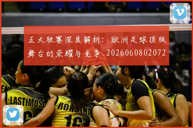五大联赛深度解析：欧洲足球顶级舞台的荣耀与竞争_20260608020725